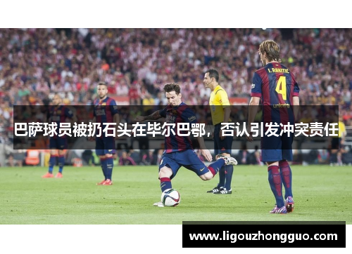 巴萨球员被扔石头在毕尔巴鄂，否认引发冲突责任