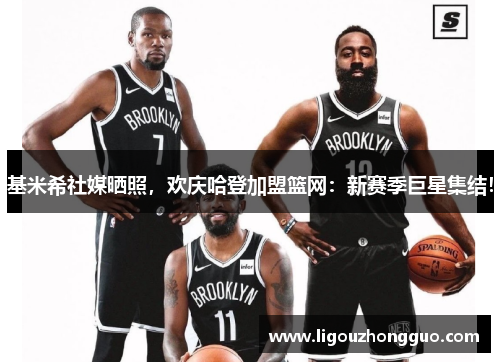 基米希社媒晒照，欢庆哈登加盟篮网：新赛季巨星集结！